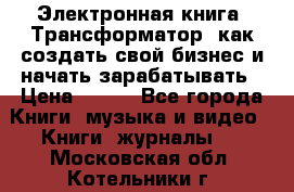 Электронная книга «Трансформатор» как создать свой бизнес и начать зарабатывать › Цена ­ 100 - Все города Книги, музыка и видео » Книги, журналы   . Московская обл.,Котельники г.